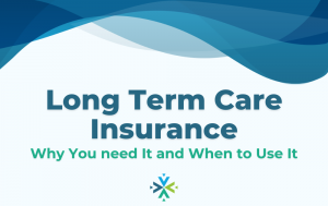 Long Term Care Insurance: Why You Need It and When to Use It