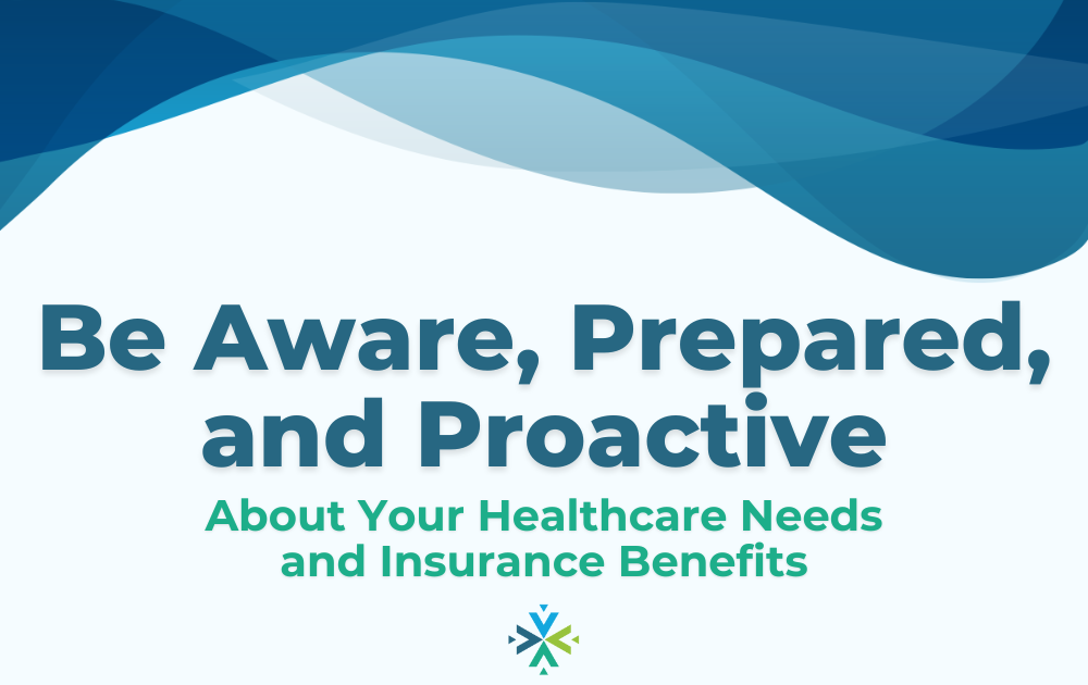 Be Aware, Prepared, and Proactive about your Healthcare Needs and Insurance Benefits
